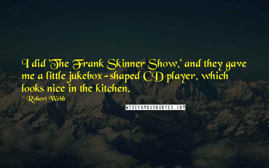 Robert Webb quotes: I did 'The Frank Skinner Show,' and they gave me a little jukebox-shaped CD player, which looks nice in the kitchen.