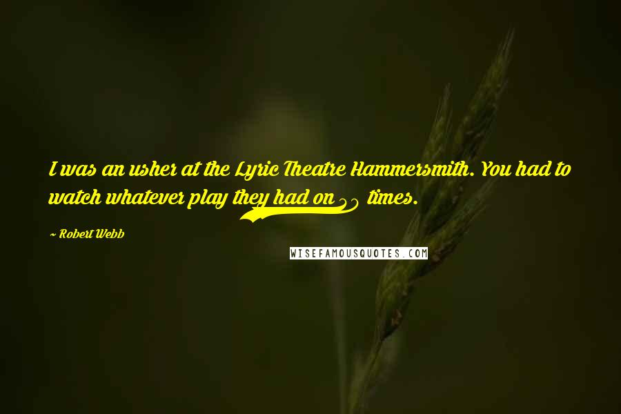 Robert Webb quotes: I was an usher at the Lyric Theatre Hammersmith. You had to watch whatever play they had on 40 times.