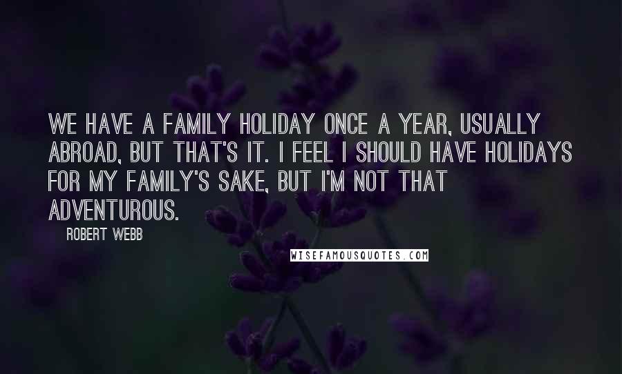 Robert Webb quotes: We have a family holiday once a year, usually abroad, but that's it. I feel I should have holidays for my family's sake, but I'm not that adventurous.