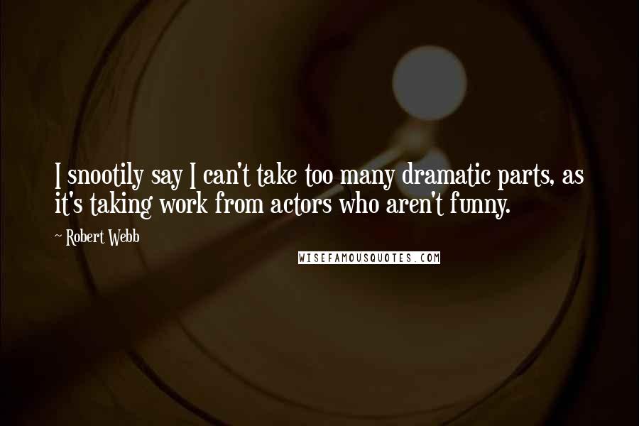 Robert Webb quotes: I snootily say I can't take too many dramatic parts, as it's taking work from actors who aren't funny.