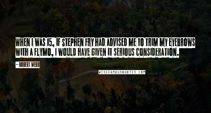 Robert Webb quotes: When I was 15, if Stephen Fry had advised me to trim my eyebrows with a Flymo, I would have given it serious consideration.