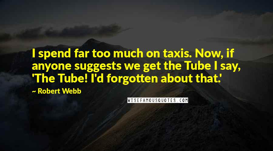 Robert Webb quotes: I spend far too much on taxis. Now, if anyone suggests we get the Tube I say, 'The Tube! I'd forgotten about that.'