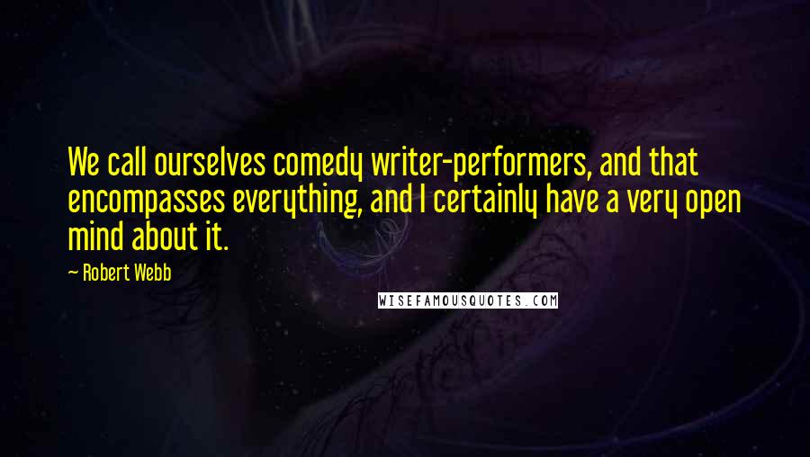 Robert Webb quotes: We call ourselves comedy writer-performers, and that encompasses everything, and I certainly have a very open mind about it.