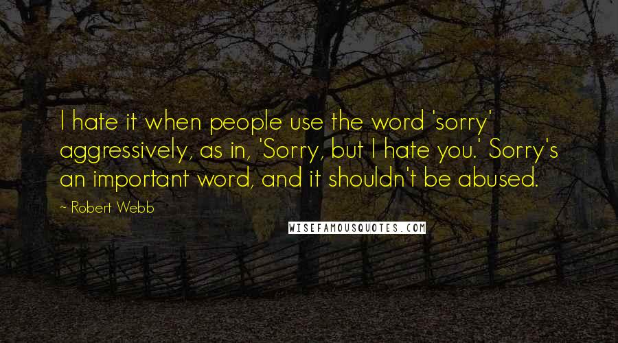 Robert Webb quotes: I hate it when people use the word 'sorry' aggressively, as in, 'Sorry, but I hate you.' Sorry's an important word, and it shouldn't be abused.