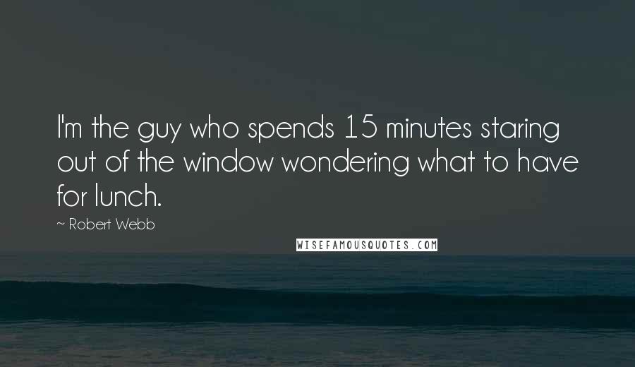 Robert Webb quotes: I'm the guy who spends 15 minutes staring out of the window wondering what to have for lunch.