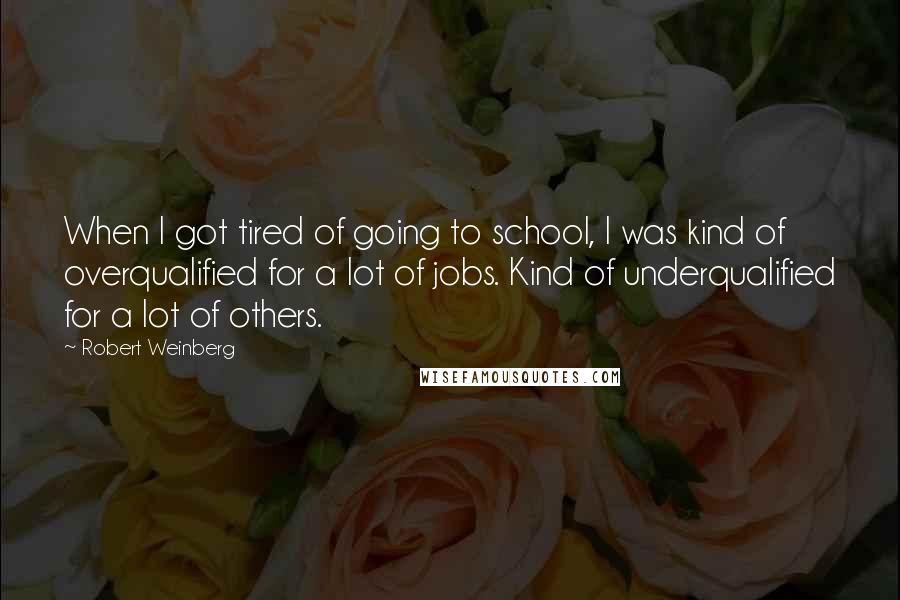Robert Weinberg quotes: When I got tired of going to school, I was kind of overqualified for a lot of jobs. Kind of underqualified for a lot of others.