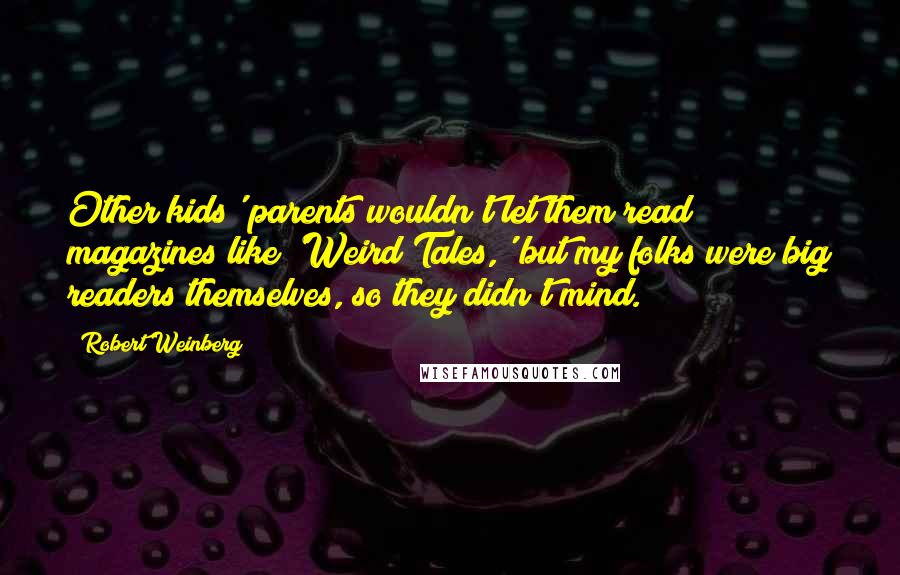 Robert Weinberg quotes: Other kids' parents wouldn't let them read magazines like 'Weird Tales,' but my folks were big readers themselves, so they didn't mind.