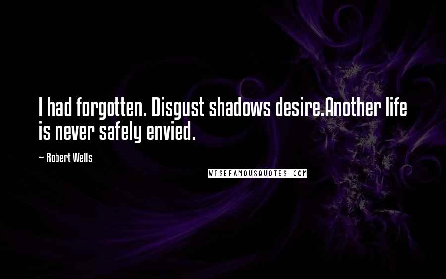 Robert Wells quotes: I had forgotten. Disgust shadows desire.Another life is never safely envied.