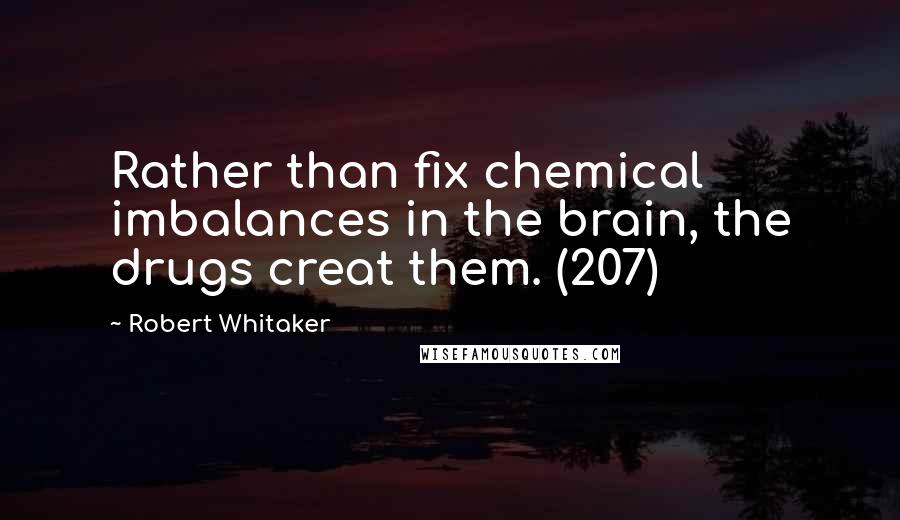 Robert Whitaker quotes: Rather than fix chemical imbalances in the brain, the drugs creat them. (207)
