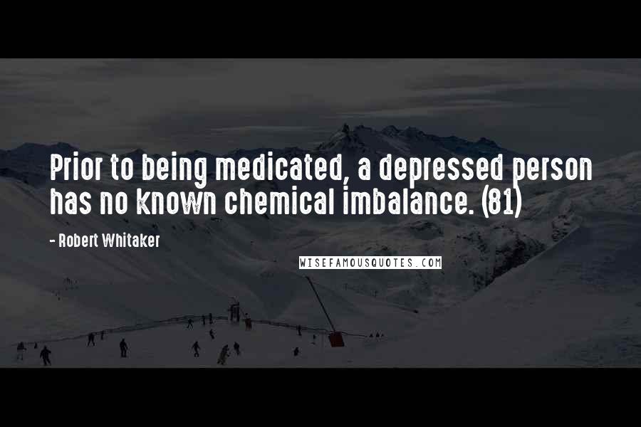 Robert Whitaker quotes: Prior to being medicated, a depressed person has no known chemical imbalance. (81)