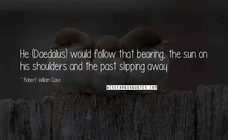 Robert William Case quotes: He (Daedalus) would follow that bearing, the sun on his shoulders and the past slipping away.