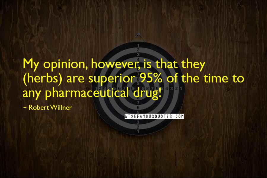 Robert Willner quotes: My opinion, however, is that they (herbs) are superior 95% of the time to any pharmaceutical drug!