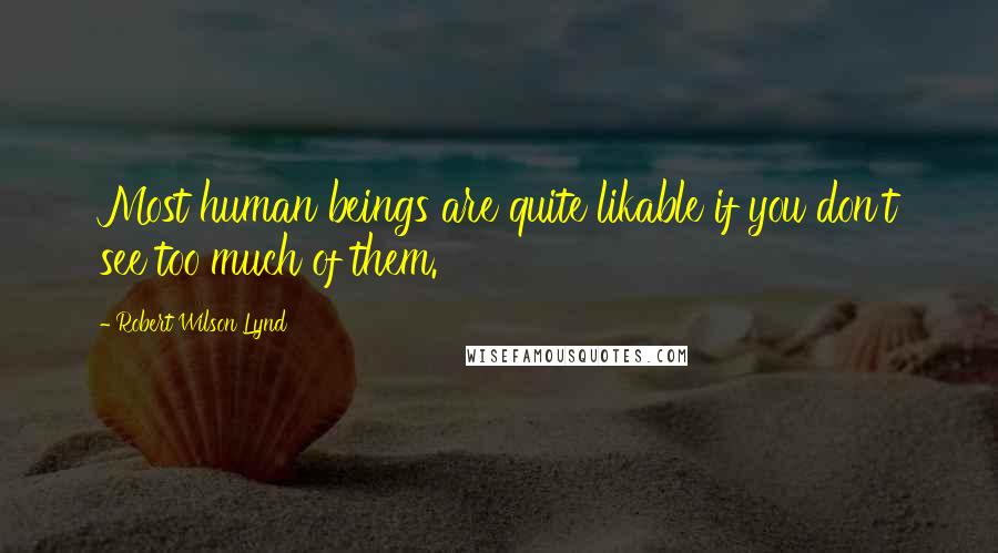 Robert Wilson Lynd quotes: Most human beings are quite likable if you don't see too much of them. Robert Wilson Lynd quotes: Most human beings are quite likable if you don't see too much of them.