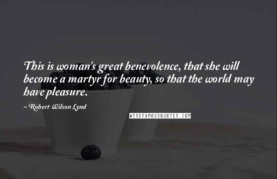 Robert Wilson Lynd quotes: This is woman's great benevolence, that she will become a martyr for beauty, so that the world may have pleasure.
