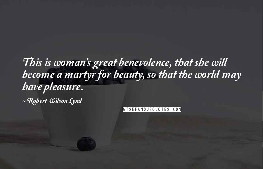 Robert Wilson Lynd quotes: This is woman's great benevolence, that she will become a martyr for beauty, so that the world may have pleasure. Robert Wilson Lynd quotes: This is woman's great benevolence, that she will become a martyr for beauty, so that the world may have pleasure.