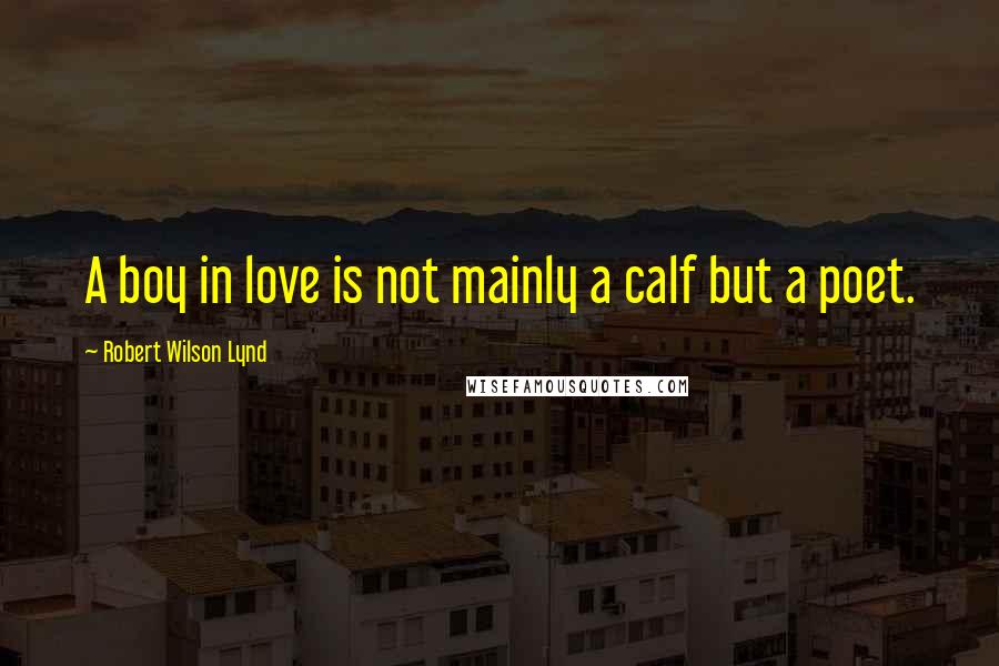 Robert Wilson Lynd quotes: A boy in love is not mainly a calf but a poet.