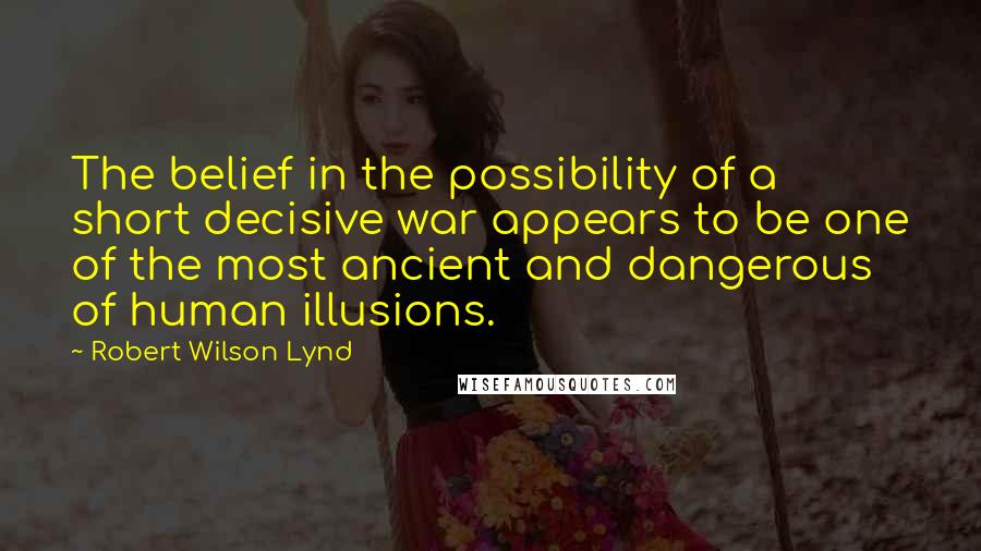 Robert Wilson Lynd quotes: The belief in the possibility of a short decisive war appears to be one of the most ancient and dangerous of human illusions.