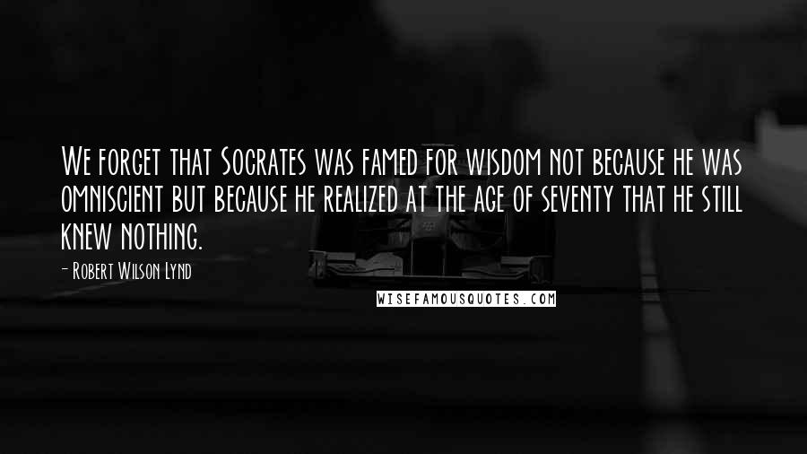 Robert Wilson Lynd quotes: We forget that Socrates was famed for wisdom not because he was omniscient but because he realized at the age of seventy that he still knew nothing. Robert Wilson Lynd quotes: We forget that Socrates was famed for wisdom not because he was omniscient but because he realized at the age of seventy that he still knew nothing.