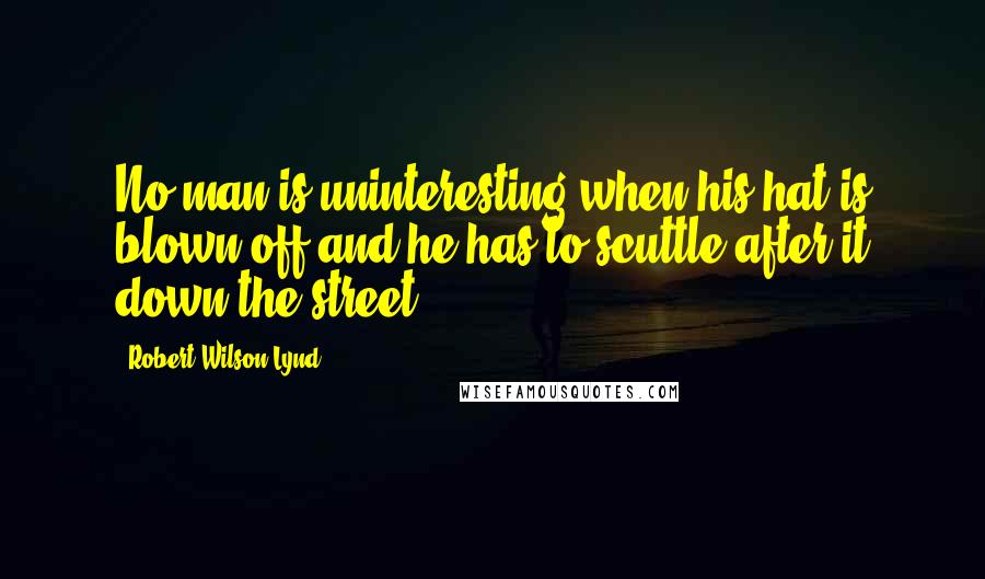 Robert Wilson Lynd quotes: No man is uninteresting when his hat is blown off and he has to scuttle after it down the street.