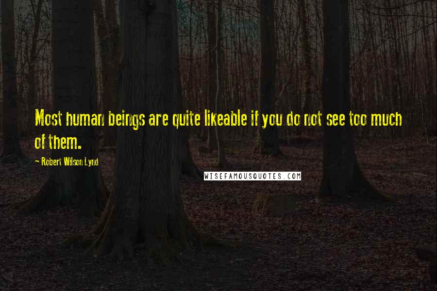 Robert Wilson Lynd quotes: Most human beings are quite likeable if you do not see too much of them.