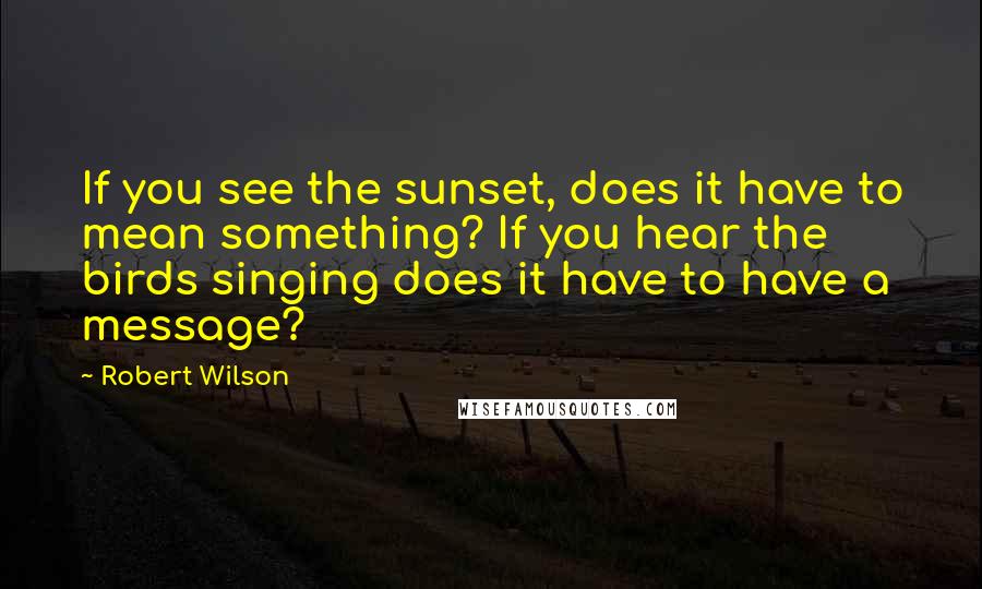 Robert Wilson quotes: If you see the sunset, does it have to mean something? If you hear the birds singing does it have to have a message?