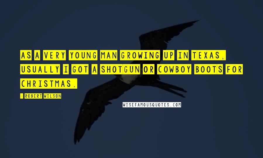 Robert Wilson quotes: As a very young man growing up in Texas, usually I got a shotgun or cowboy boots for Christmas.