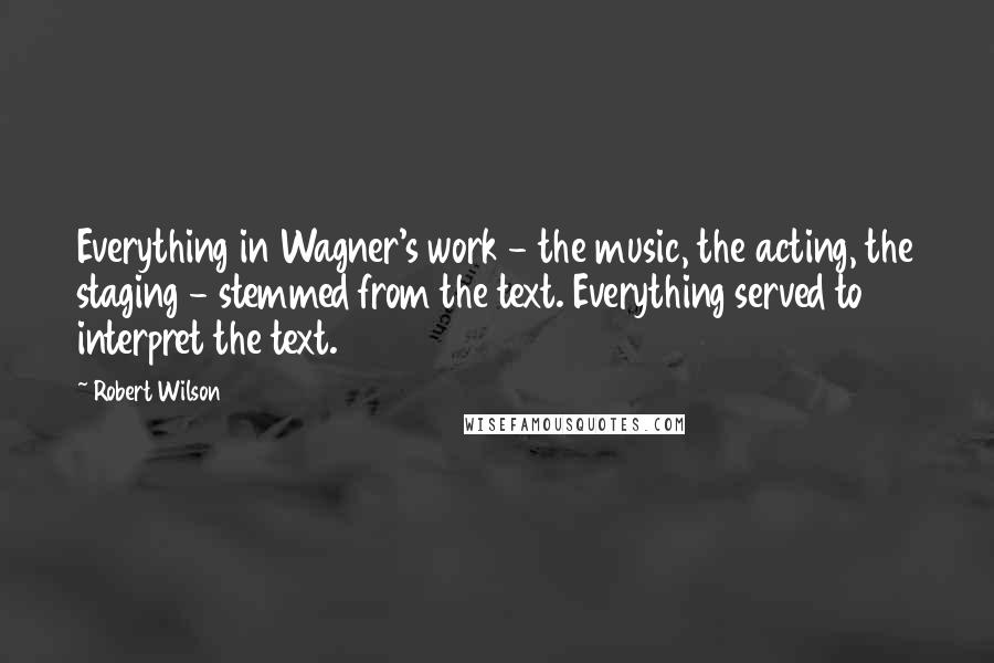 Robert Wilson quotes: Everything in Wagner's work - the music, the acting, the staging - stemmed from the text. Everything served to interpret the text.