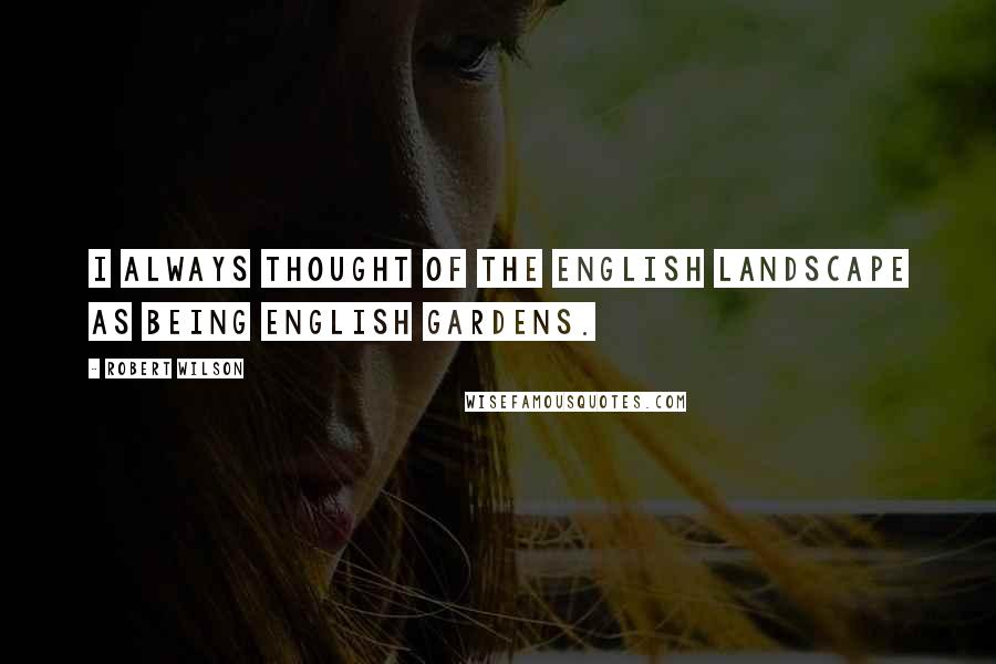 Robert Wilson quotes: I always thought of the English landscape as being English gardens.