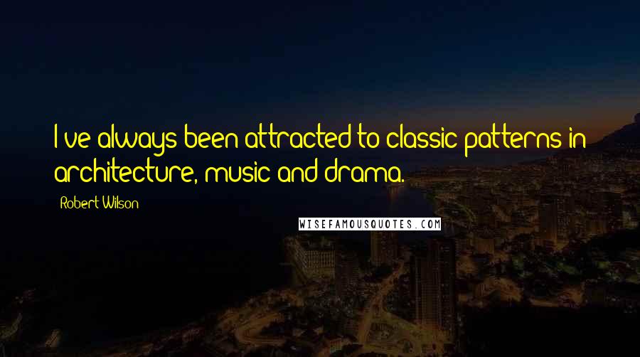 Robert Wilson quotes: I've always been attracted to classic patterns in architecture, music and drama.