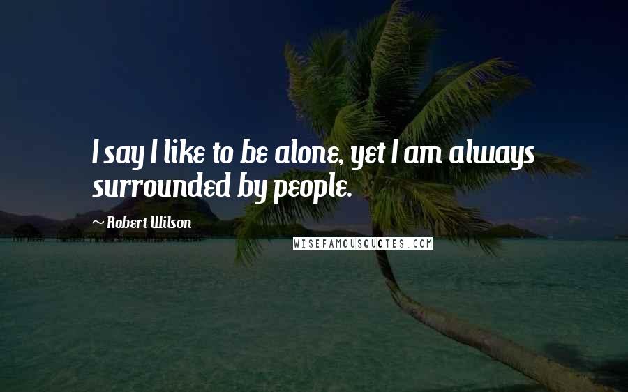 Robert Wilson quotes: I say I like to be alone, yet I am always surrounded by people.