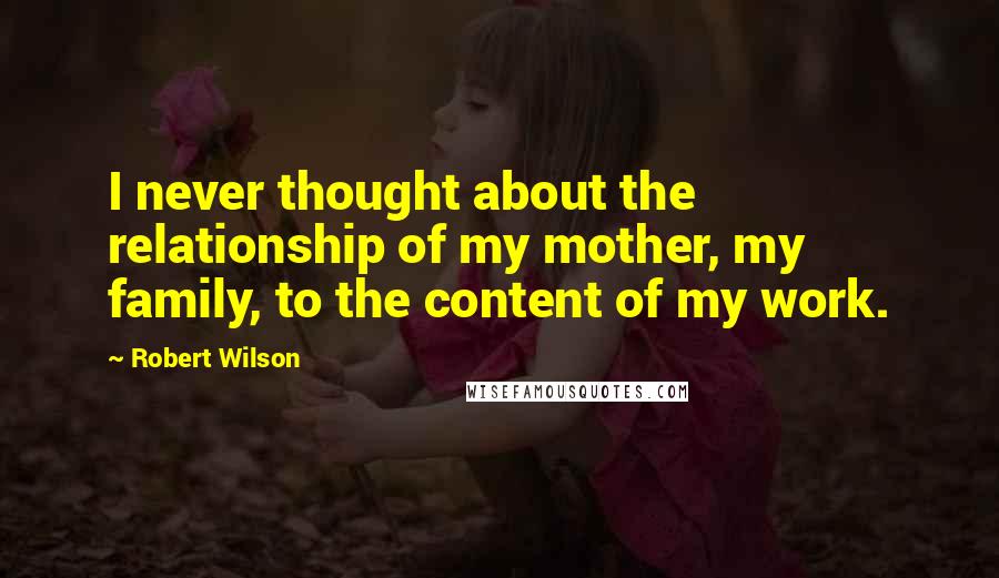 Robert Wilson quotes: I never thought about the relationship of my mother, my family, to the content of my work.