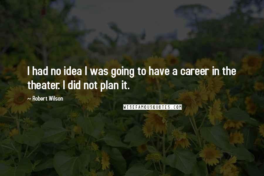 Robert Wilson quotes: I had no idea I was going to have a career in the theater. I did not plan it.