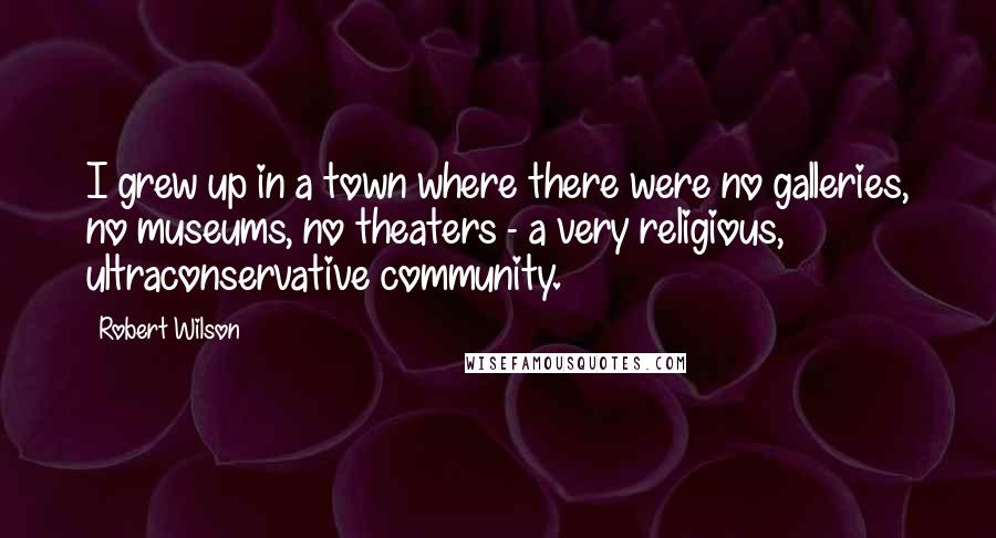 Robert Wilson quotes: I grew up in a town where there were no galleries, no museums, no theaters - a very religious, ultraconservative community.