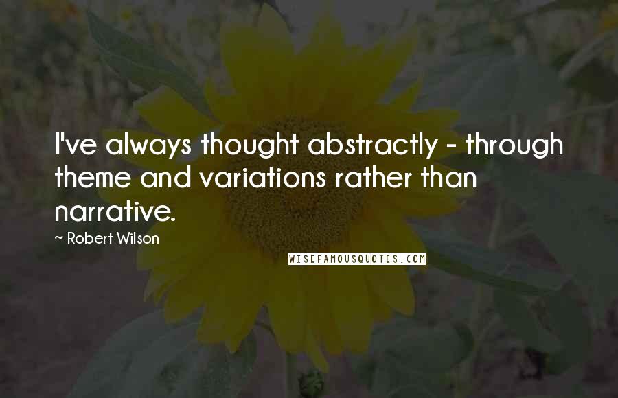 Robert Wilson quotes: I've always thought abstractly - through theme and variations rather than narrative.