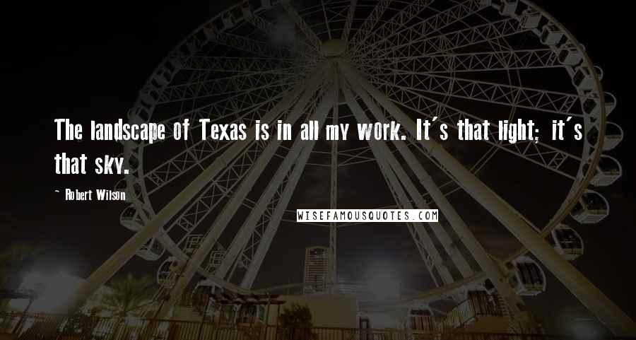 Robert Wilson quotes: The landscape of Texas is in all my work. It's that light; it's that sky.