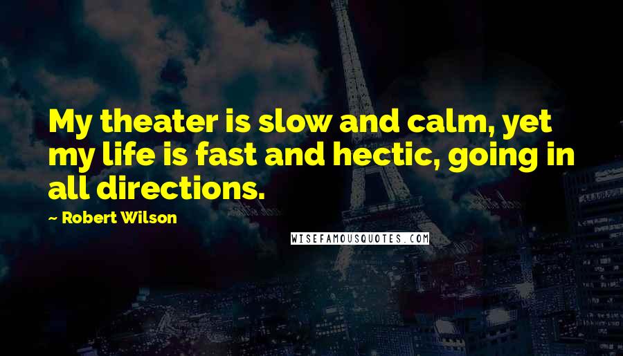 Robert Wilson quotes: My theater is slow and calm, yet my life is fast and hectic, going in all directions.