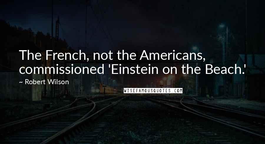 Robert Wilson quotes: The French, not the Americans, commissioned 'Einstein on the Beach.'