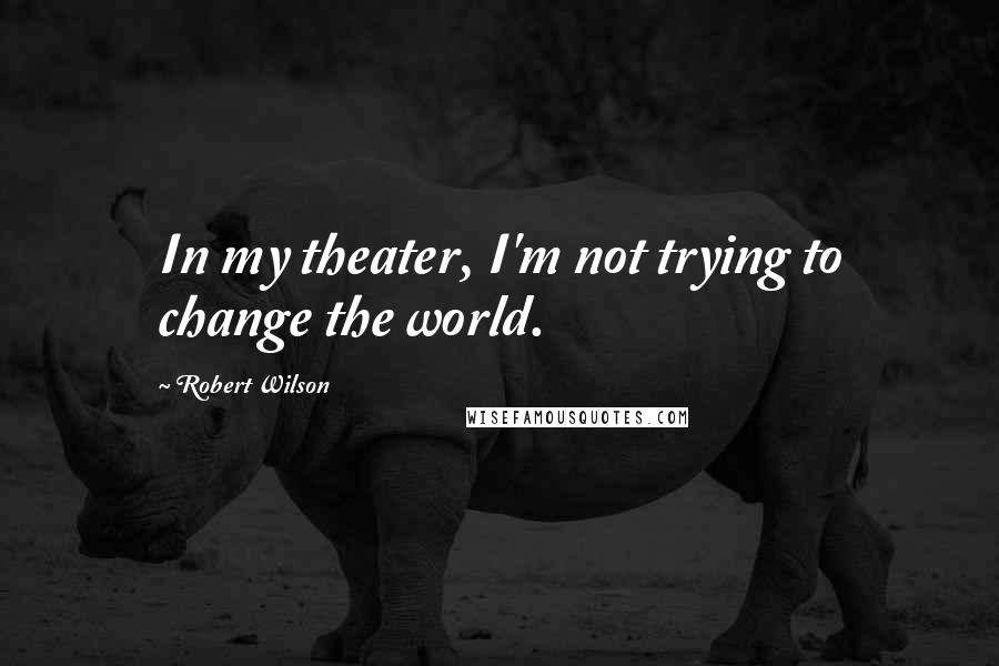 Robert Wilson quotes: In my theater, I'm not trying to change the world.