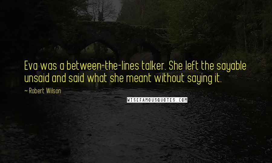 Robert Wilson quotes: Eva was a between-the-lines talker. She left the sayable unsaid and said what she meant without saying it.