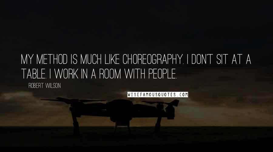 Robert Wilson quotes: My method is much like choreography. I don't sit at a table. I work in a room with people.