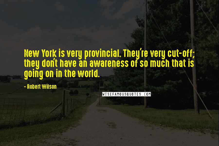 Robert Wilson quotes: New York is very provincial. They're very cut-off; they don't have an awareness of so much that is going on in the world.