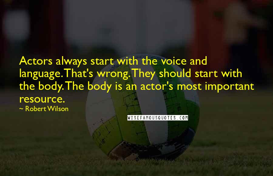Robert Wilson quotes: Actors always start with the voice and language. That's wrong. They should start with the body. The body is an actor's most important resource.