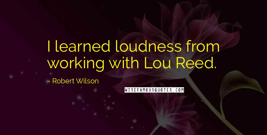 Robert Wilson quotes: I learned loudness from working with Lou Reed.