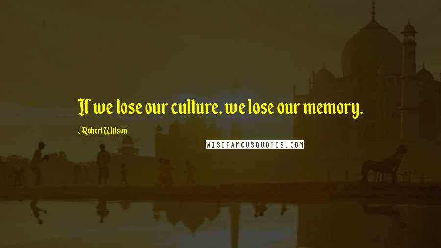 Robert Wilson quotes: If we lose our culture, we lose our memory.