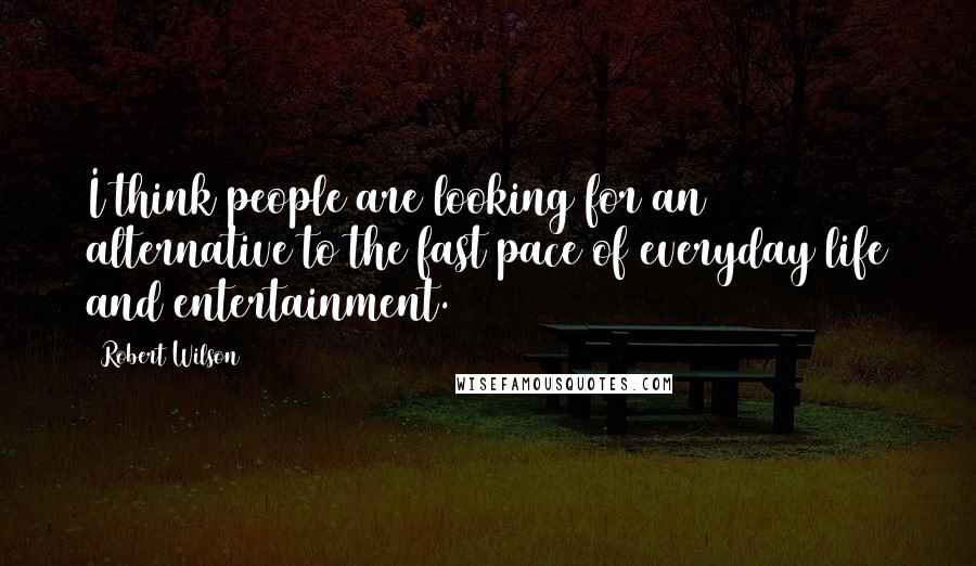 Robert Wilson quotes: I think people are looking for an alternative to the fast pace of everyday life and entertainment.