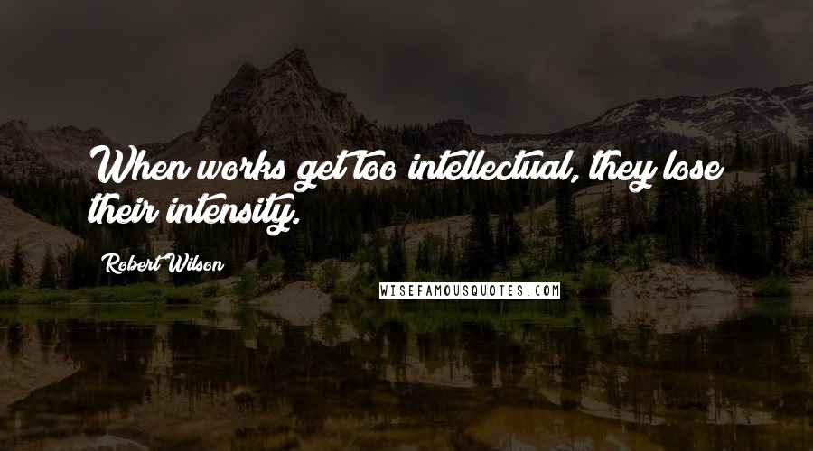 Robert Wilson quotes: When works get too intellectual, they lose their intensity.