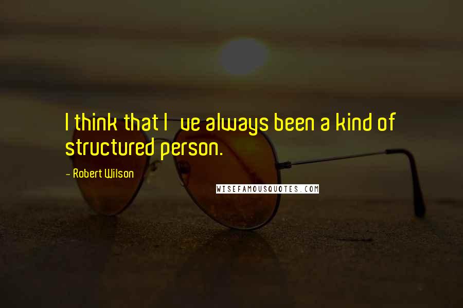 Robert Wilson quotes: I think that I've always been a kind of structured person.