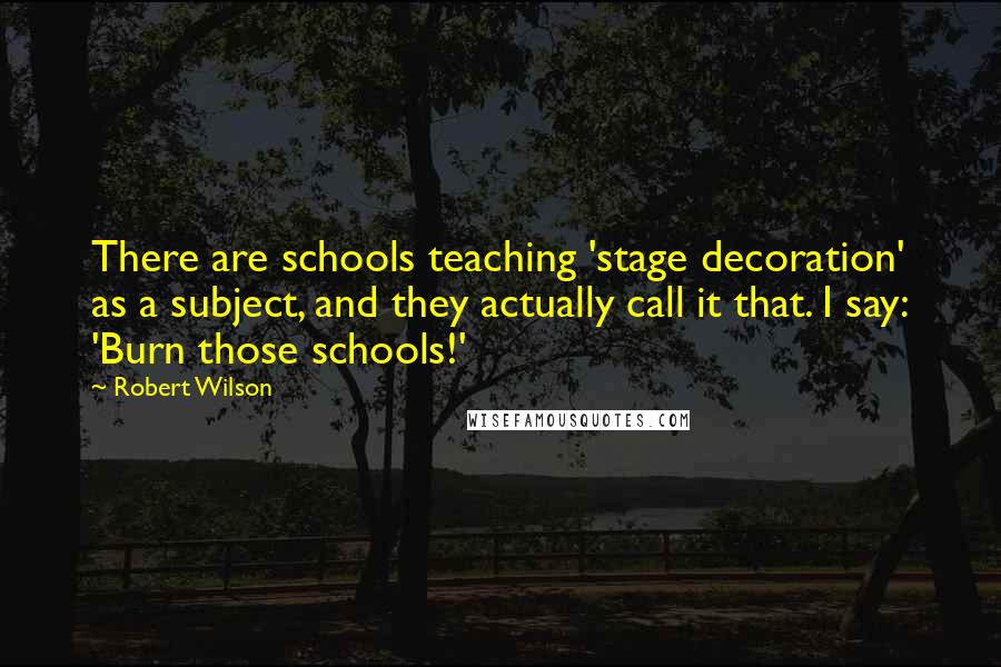 Robert Wilson quotes: There are schools teaching 'stage decoration' as a subject, and they actually call it that. I say: 'Burn those schools!'