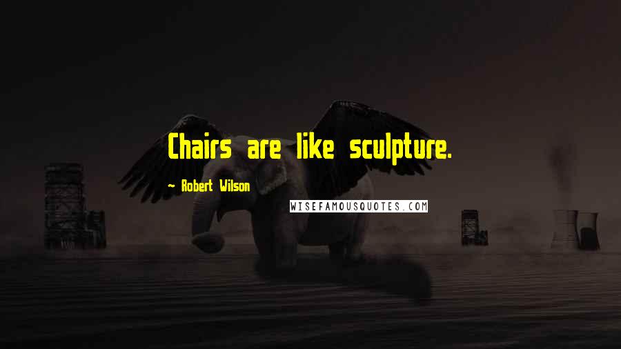 Robert Wilson quotes: Chairs are like sculpture.