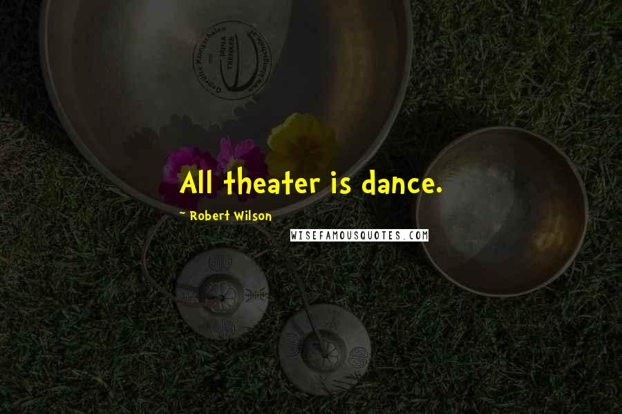 Robert Wilson quotes: All theater is dance.